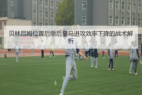 贝林厄姆位置后撤后皇马进攻效率下降的战术解析