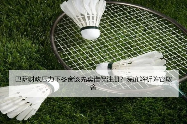 巴萨财政压力下冬窗该先卖谁保注册？深度解析阵容取舍