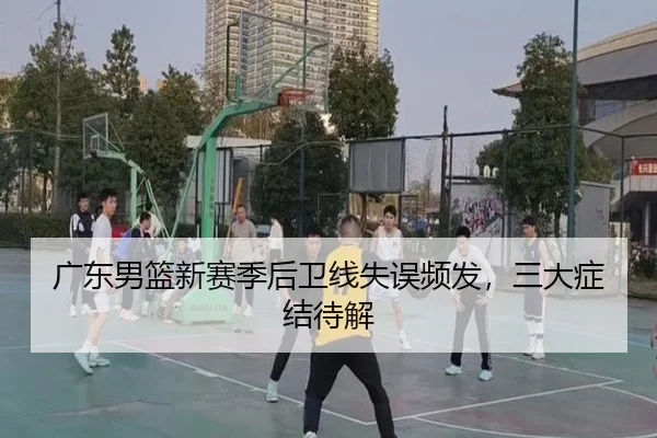 广东男篮新赛季后卫线失误频发，三大症结待解