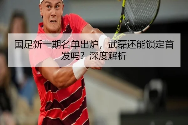 国足新一期名单出炉，武磊还能锁定首发吗？深度解析