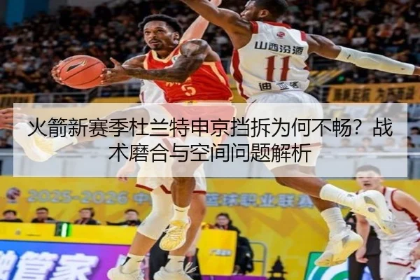 火箭新赛季杜兰特申京挡拆为何不畅？战术磨合与空间问题解析