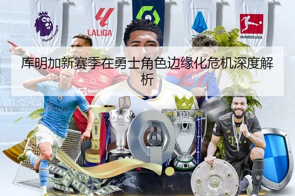 库明加新赛季在勇士角色边缘化危机深度解析