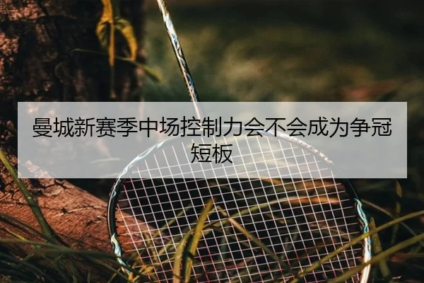 曼城新赛季中场控制力会不会成为争冠短板