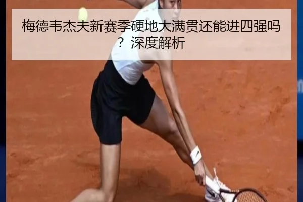 梅德韦杰夫新赛季硬地大满贯还能进四强吗？深度解析