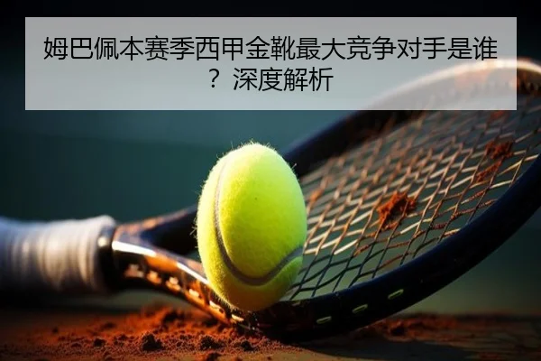 姆巴佩本赛季西甲金靴最大竞争对手是谁？深度解析