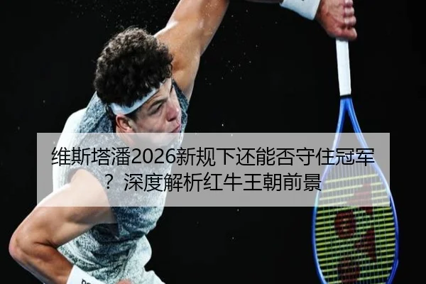 维斯塔潘2026新规下还能否守住冠军？深度解析红牛王朝前景