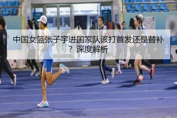 中国女篮张子宇进国家队该打首发还是替补？深度解析