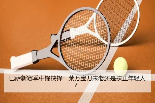 巴萨新赛季中锋抉择：莱万宝刀未老还是扶正年轻人？