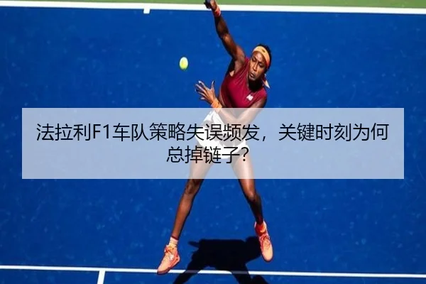 法拉利F1车队策略失误频发，关键时刻为何总掉链子？