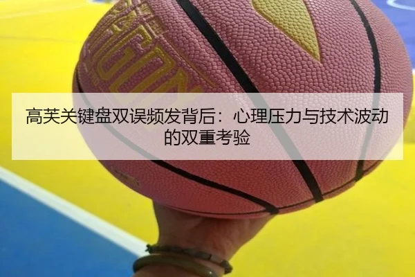 高芙关键盘双误频发背后：心理压力与技术波动的双重考验