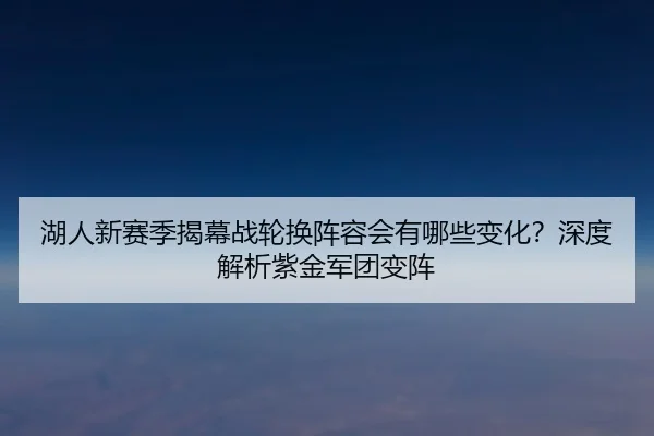 湖人新赛季揭幕战轮换阵容会有哪些变化？深度解析紫金军团变阵