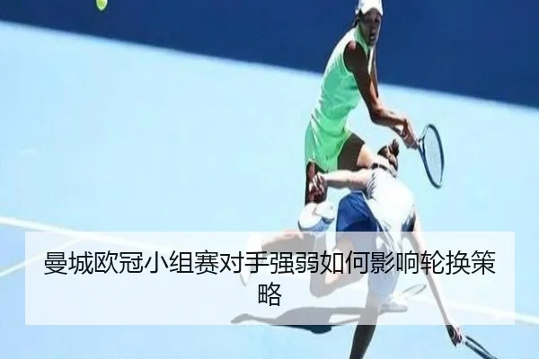 曼城欧冠小组赛对手强弱如何影响轮换策略
